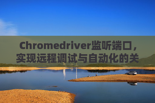 Chromedriver监听端口，实现远程调试与自动化的关键